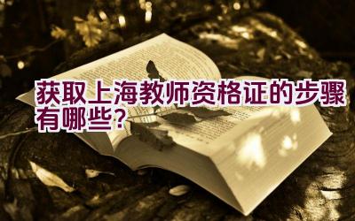 获取上海教师资格证的步骤有哪些？插图