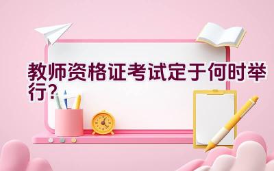 教师资格证考试定于何时举行？插图