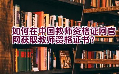 如何在中国教师资格证网官网获取教师资格证书？插图