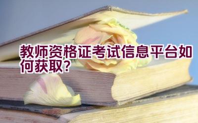 教师资格证考试信息平台如何获取？插图