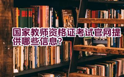 国家教师资格证考试官网提供哪些信息？插图