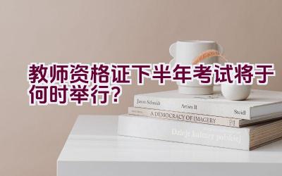 教师资格证下半年考试将于何时举行？插图