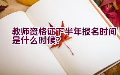 教师资格证下半年报名时间是什么时候？插图