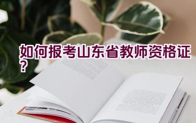 如何报考山东省教师资格证？插图