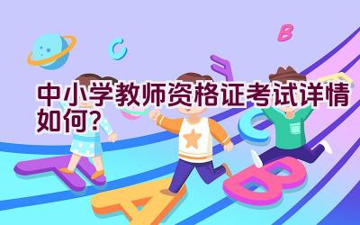 中小学教师资格证考试详情如何？插图