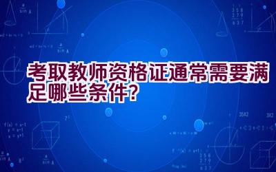 考取教师资格证通常需要满足哪些条件？插图