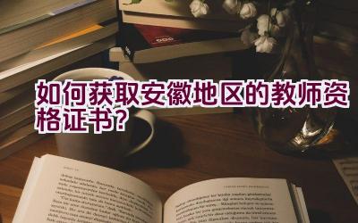 如何获取安徽地区的教师资格证书？插图