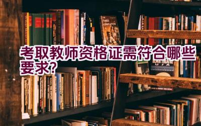 考取教师资格证需符合哪些要求？插图