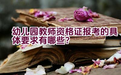 幼儿园教师资格证报考的具体要求有哪些？插图