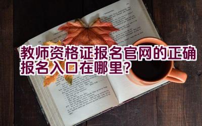 教师资格证报名官网的正确报名入口在哪里？插图