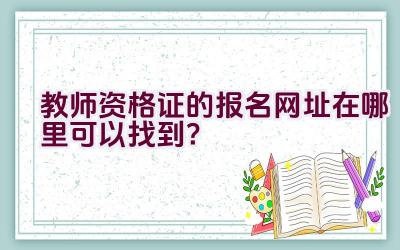 教师资格证的报名网址在哪里可以找到？插图