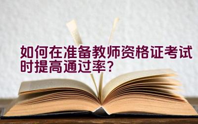 如何在准备教师资格证考试时提高通过率？插图