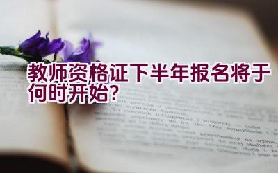 教师资格证下半年报名将于何时开始？插图