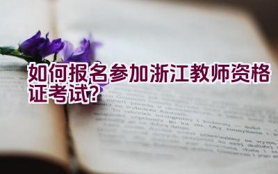 如何报名参加浙江教师资格证考试？插图