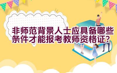 非师范背景人士应具备哪些条件才能报考教师资格证？插图