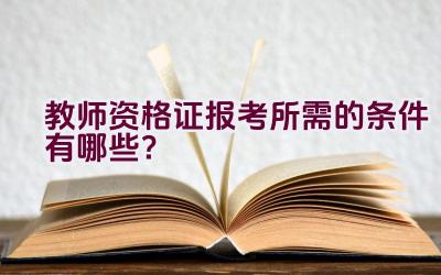 教师资格证报考所需的条件有哪些？插图