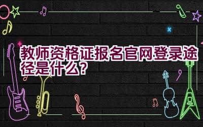 教师资格证报名官网登录途径是什么？插图