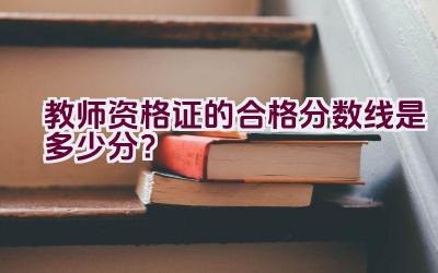 教师资格证的合格分数线是多少分？插图