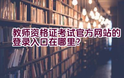 教师资格证考试官方网站的登录入口在哪里？插图