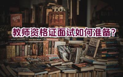 教师资格证面试如何准备？插图