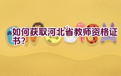 如何获取河北省教师资格证书？插图