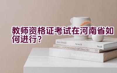 教师资格证考试在河南省如何进行？插图