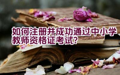 如何注册并成功通过中小学教师资格证考试？插图