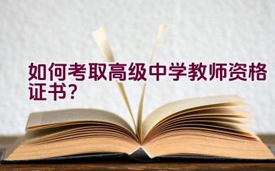 如何考取高级中学教师资格证书？插图