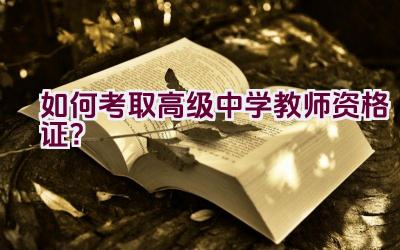 如何考取高级中学教师资格证？插图