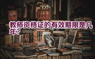 教师资格证的有效期限是几年？插图