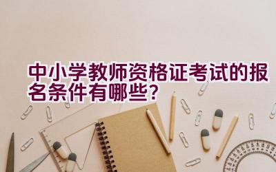 中小学教师资格证考试的报名条件有哪些？插图