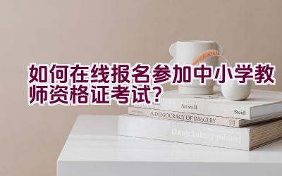 如何在线报名参加中小学教师资格证考试？插图