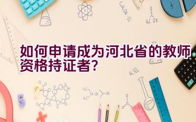 如何申请成为河北省的教师资格持证者？插图