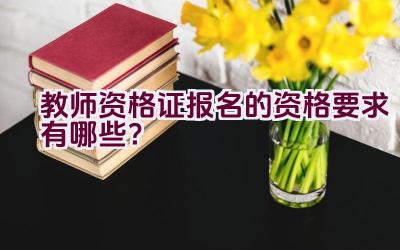 教师资格证报名的资格要求有哪些？插图