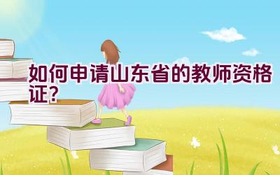 如何申请山东省的教师资格证？插图