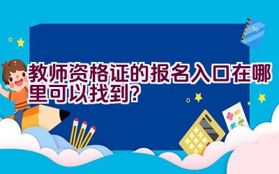 教师资格证的报名入口在哪里可以找到？插图