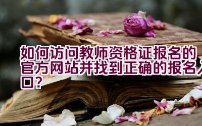 如何访问教师资格证报名的官方网站并找到正确的报名入口？插图