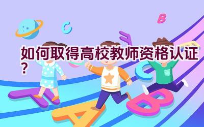 如何取得高校教师资格认证？插图