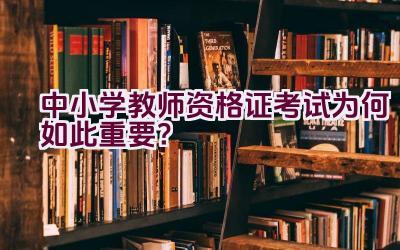 中小学教师资格证考试为何如此重要？插图