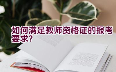 如何满足教师资格证的报考要求？插图