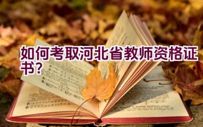 如何考取河北省教师资格证书？插图