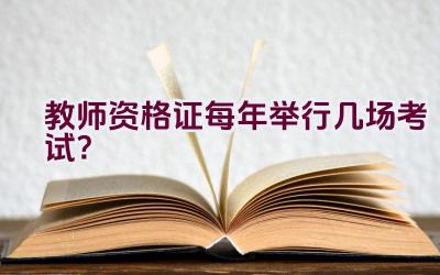 教师资格证每年举行几场考试？插图