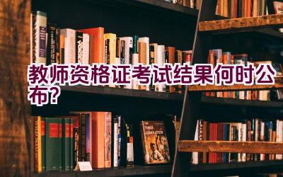 教师资格证考试结果何时公布？插图