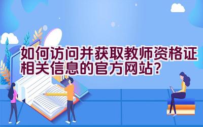 如何访问并获取教师资格证相关信息的官方网站？插图