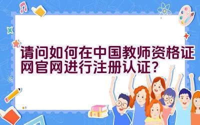 请问如何在中国教师资格证网官网进行注册认证？插图