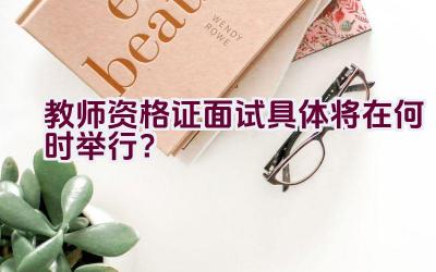 教师资格证面试具体将在何时举行？插图