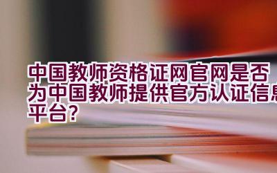 中国教师资格证网官网是否为中国教师提供官方认证信息平台？插图