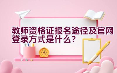 教师资格证报名途径及官网登录方式是什么？插图