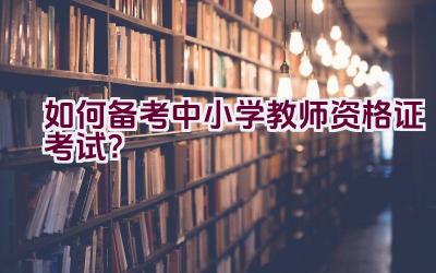 如何备考中小学教师资格证考试？插图