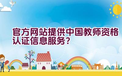 官方网站提供中国教师资格认证信息服务？插图